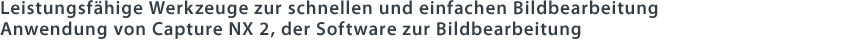 Leistungsfähige Werkzeuge zur schnellen und einfachen Bildbearbeitung Anwendung von Capture NX 2, der Software zur Bildbearbeitung