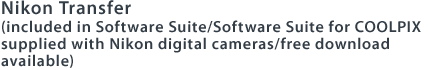 Nikon Transfer (included in Software Suite/Software Suite for COOLPIX supplied with Nikon digital cameras/free download available)