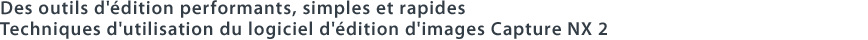 Des outils d'édition performants, simples et rapides Techniques d'utilisation du logiciel d'édition d'images Capture NX 2